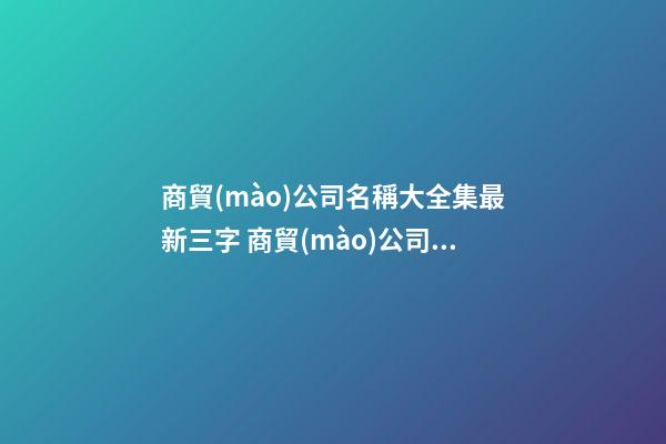 商貿(mào)公司名稱大全集最新三字 商貿(mào)公司名字三個(gè)字-第1張-公司起名-玄機(jī)派